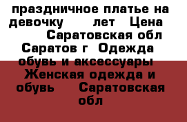 праздничное платье на девочку 10-11лет › Цена ­ 1 800 - Саратовская обл., Саратов г. Одежда, обувь и аксессуары » Женская одежда и обувь   . Саратовская обл.